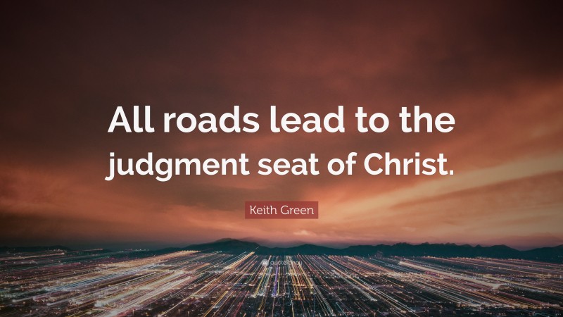 Keith Green Quote: “All roads lead to the judgment seat of Christ.”