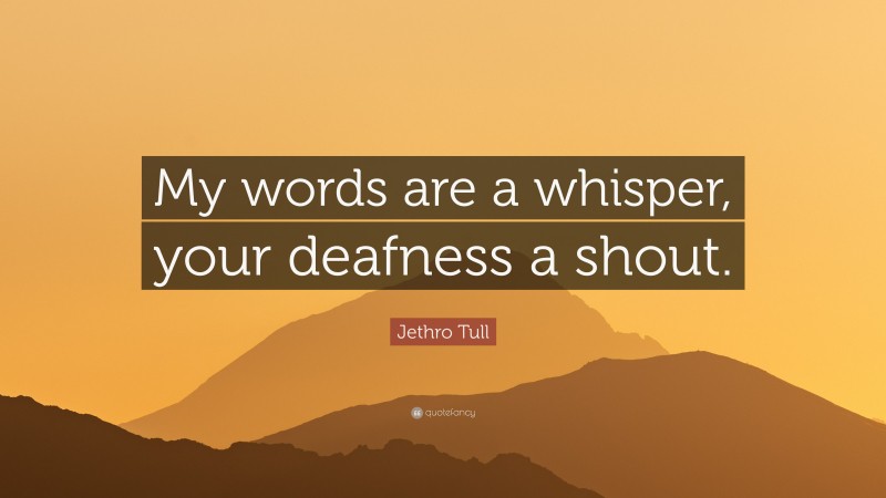 Jethro Tull Quote: “My words are a whisper, your deafness a shout.”