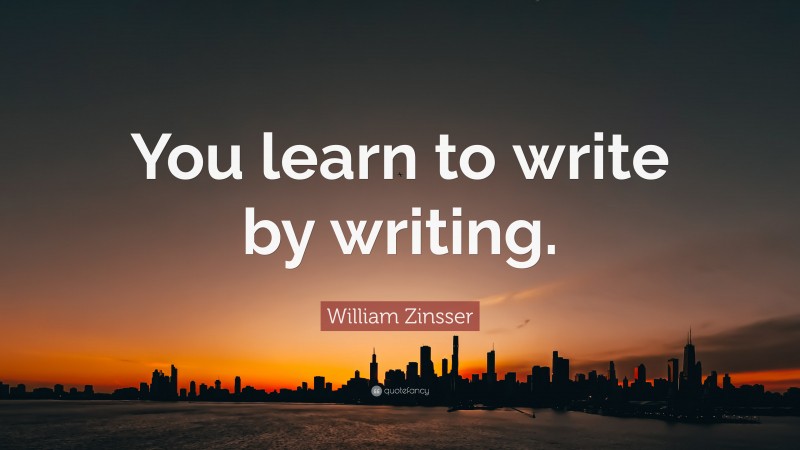William Zinsser Quote: “You learn to write by writing.”