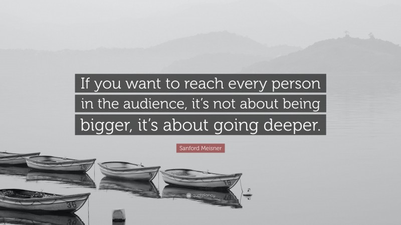 Sanford Meisner Quote: “If you want to reach every person in the audience, it’s not about being bigger, it’s about going deeper.”