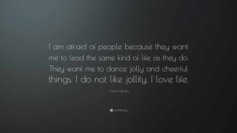 Vaslav Nijinsky Quote: “I am afraid of people because they want me to lead the same kind of life as they do. They want me to dance jolly and cheerful things. I do not like jollity. I love life.”