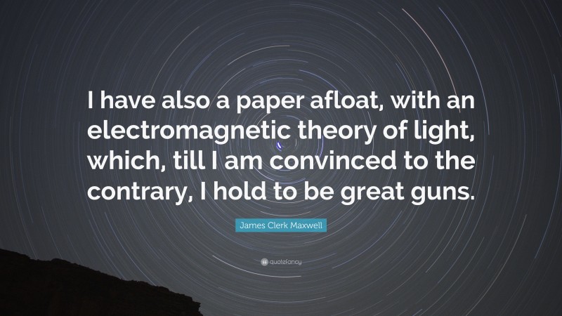 James Clerk Maxwell Quote: “I have also a paper afloat, with an electromagnetic theory of light, which, till I am convinced to the contrary, I hold to be great guns.”