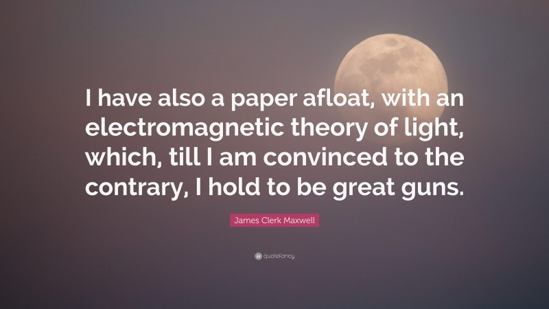 James Clerk Maxwell Quote: “I have also a paper afloat, with an electromagnetic theory of light, which, till I am convinced to the contrary, I hold to be great guns.”