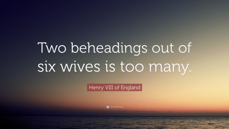Henry VIII of England Quote: “Two beheadings out of six wives is too many.”