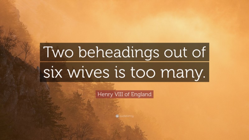 Henry VIII of England Quote: “Two beheadings out of six wives is too many.”