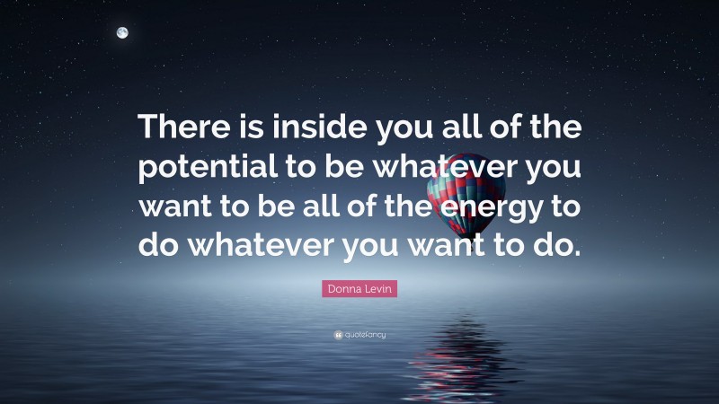 Donna Levin Quote: “There is inside you all of the potential to be whatever you want to be all of the energy to do whatever you want to do.”