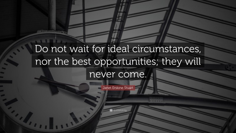 Janet Erskine Stuart Quote: “Do not wait for ideal circumstances, nor the best opportunities; they will never come.”