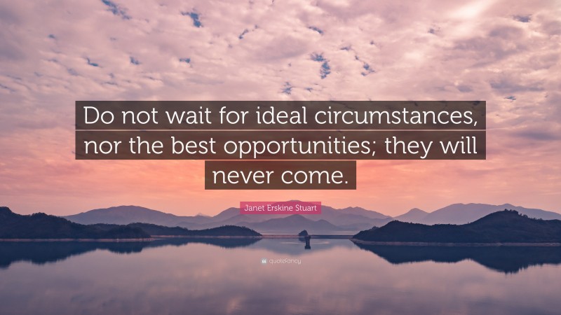 Janet Erskine Stuart Quote: “Do not wait for ideal circumstances, nor the best opportunities; they will never come.”