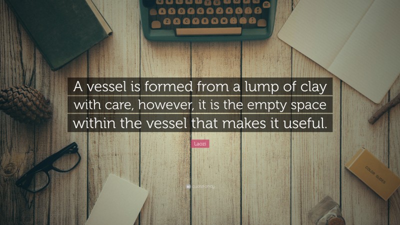 Laozi Quote: “A vessel is formed from a lump of clay with care, however, it is the empty space within the vessel that makes it useful.”