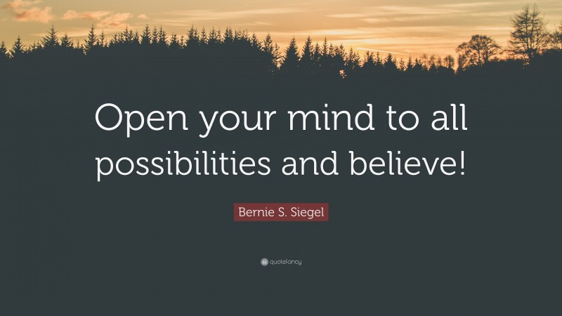 Bernie S. Siegel Quote: “Open your mind to all possibilities and believe!”