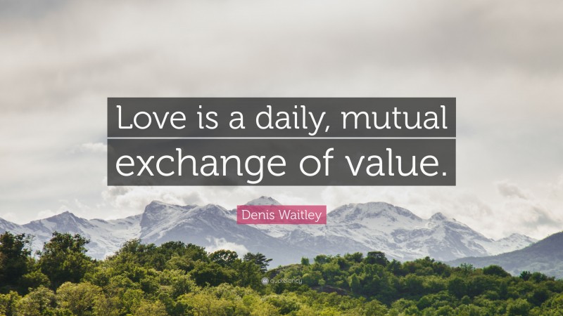 Denis Waitley Quote: “Love is a daily, mutual exchange of value.”