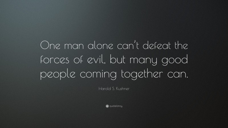 Harold S. Kushner Quote: “One man alone can’t defeat the forces of evil, but many good people coming together can.”