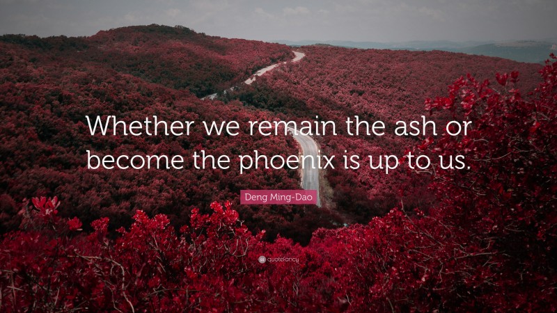 Deng Ming-Dao Quote: “Whether we remain the ash or become the phoenix is up to us.”