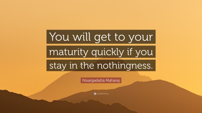 Nisargadatta Maharaj Quote: “You will get to your maturity quickly if you stay in the nothingness.”