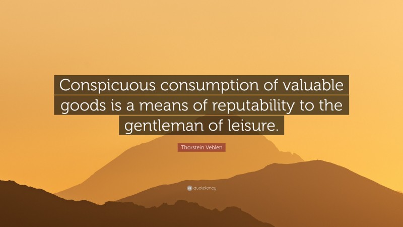 Thorstein Veblen Quote: “Conspicuous consumption of valuable goods is a means of reputability to the gentleman of leisure.”