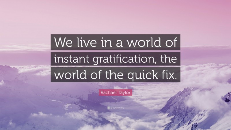Rachael Taylor Quote: “We live in a world of instant gratification, the world of the quick fix.”