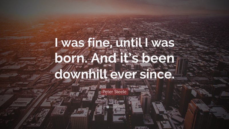 Peter Steele Quote: “I was fine, until I was born. And it’s been downhill ever since.”