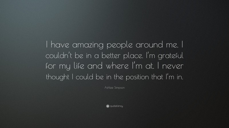 Ashlee Simpson Quote: “I have amazing people around me. I couldn’t be in a better place. I’m grateful for my life and where I’m at. I never thought I could be in the position that I’m in.”