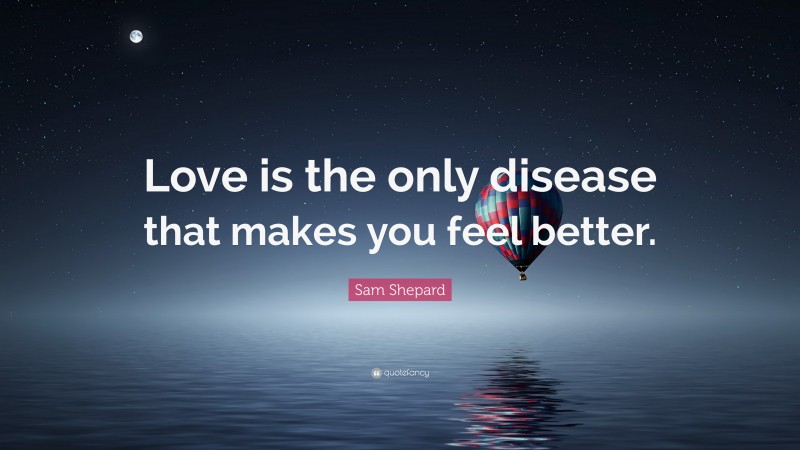 Sam Shepard Quote: “Love is the only disease that makes you feel better.”