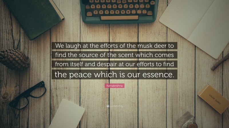 Ramakrishna Quote: “We laugh at the efforts of the musk deer to find the source of the scent which comes from itself and despair at our efforts to find the peace which is our essence.”