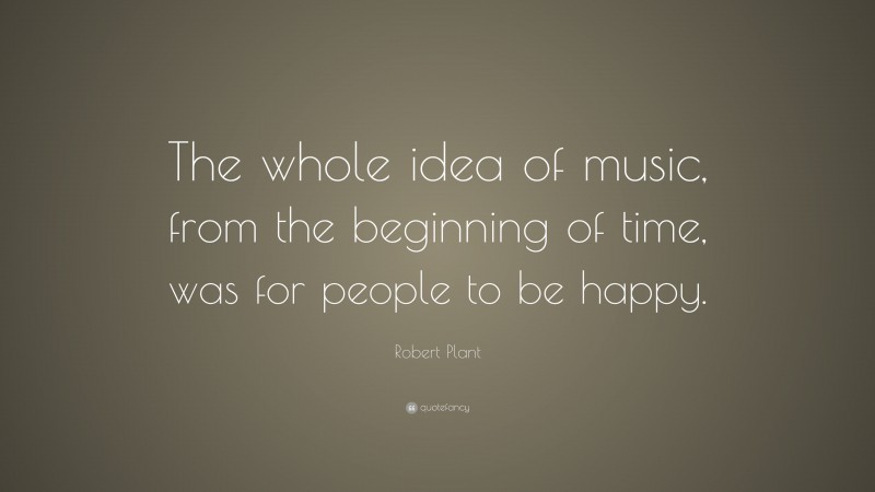 Robert Plant Quote: “The whole idea of music, from the beginning of time, was for people to be happy.”