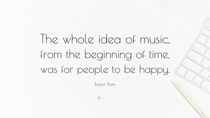 Robert Plant Quote: “The whole idea of music, from the beginning of time, was for people to be happy.”
