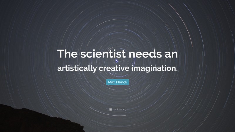 Max Planck Quote: “The scientist needs an artistically creative imagination.”
