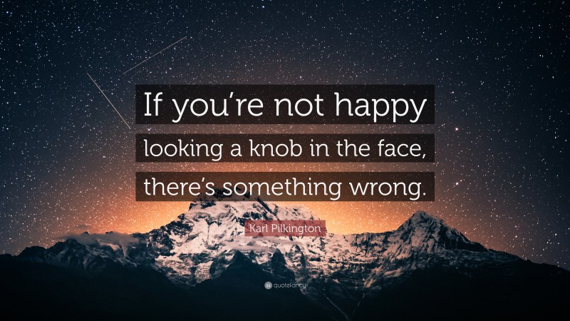 Karl Pilkington Quote: “If you’re not happy looking a knob in the face, there’s something wrong.”