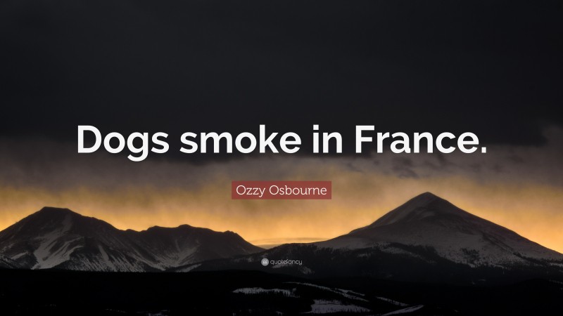 Ozzy Osbourne Quote: “Dogs smoke in France.”