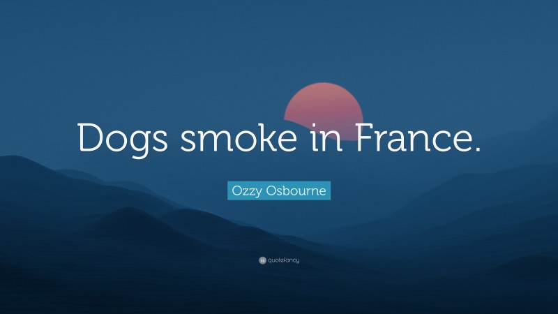 Ozzy Osbourne Quote: “Dogs smoke in France.”