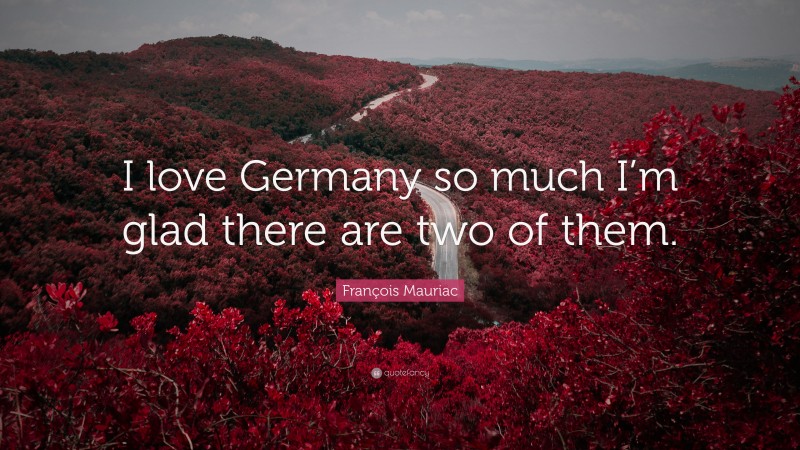 François Mauriac Quote: “I love Germany so much I’m glad there are two of them.”