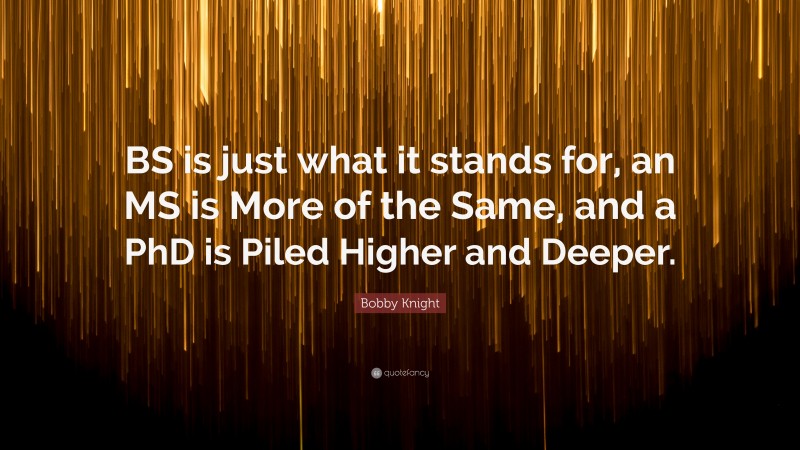 Bobby Knight Quote: “BS is just what it stands for, an MS is More of the Same, and a PhD is Piled Higher and Deeper.”