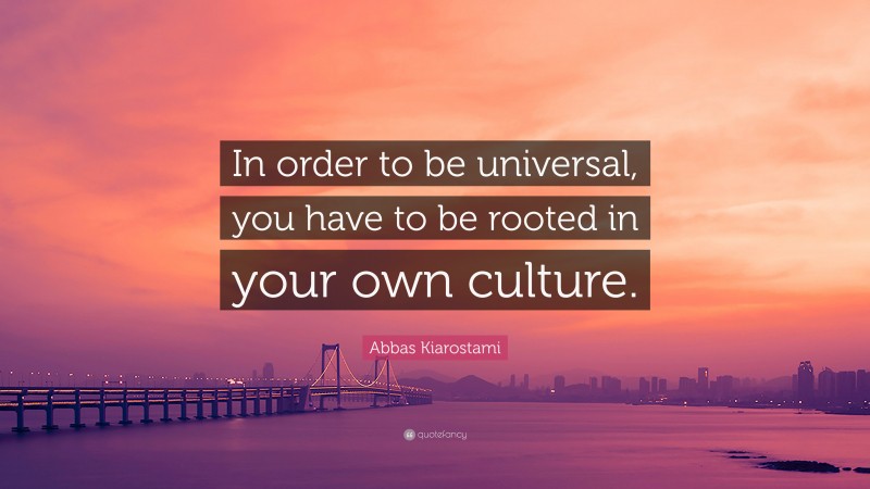 Abbas Kiarostami Quote: “In order to be universal, you have to be rooted in your own culture.”