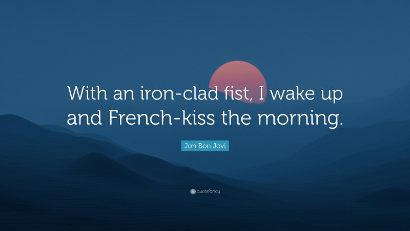 Jon Bon Jovi Quote: “With an iron-clad fist, I wake up and French-kiss the morning.”