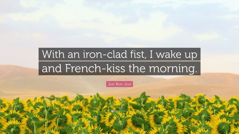 Jon Bon Jovi Quote: “With an iron-clad fist, I wake up and French-kiss the morning.”