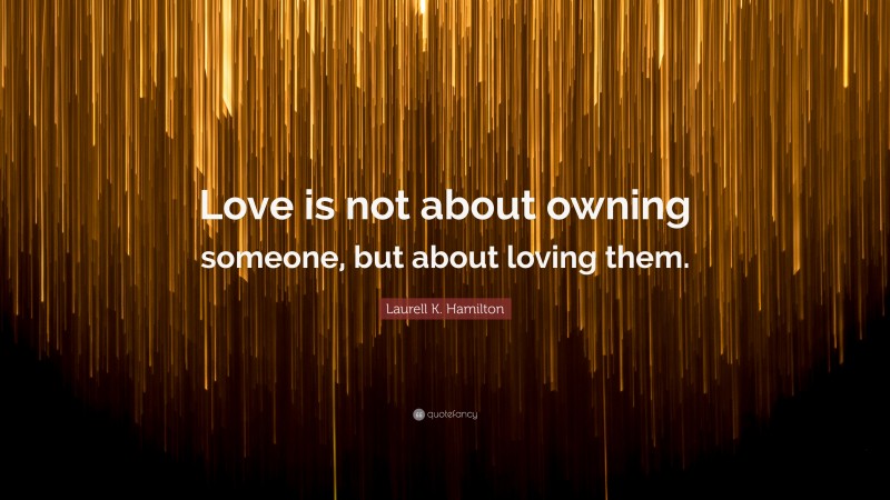 Laurell K. Hamilton Quote: “Love is not about owning someone, but about loving them.”