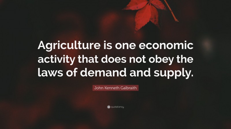 John Kenneth Galbraith Quote: “Agriculture is one economic activity that does not obey the laws of demand and supply.”