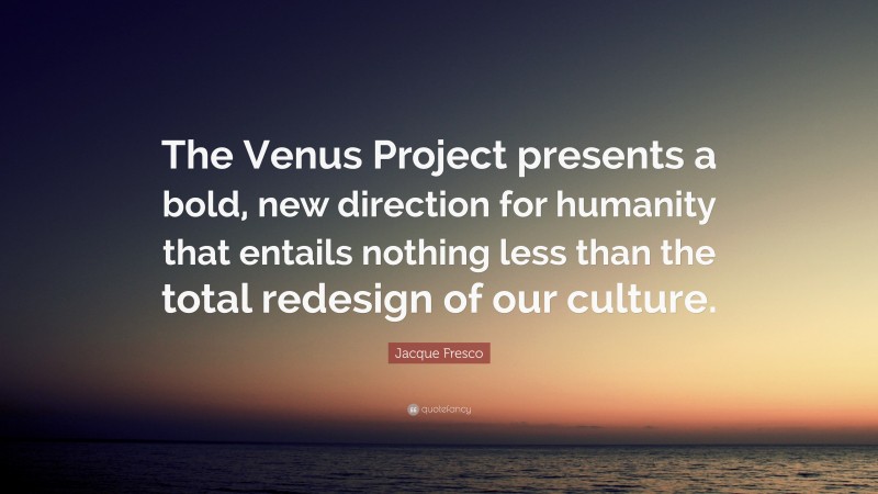 Jacque Fresco Quote: “The Venus Project presents a bold, new direction for humanity that entails nothing less than the total redesign of our culture.”