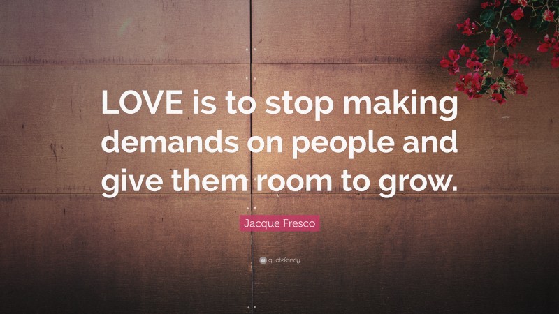 Jacque Fresco Quote: “LOVE is to stop making demands on people and give them room to grow.”