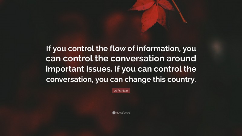 Al Franken Quote: “If you control the flow of information, you can control the conversation around important issues. If you can control the conversation, you can change this country.”