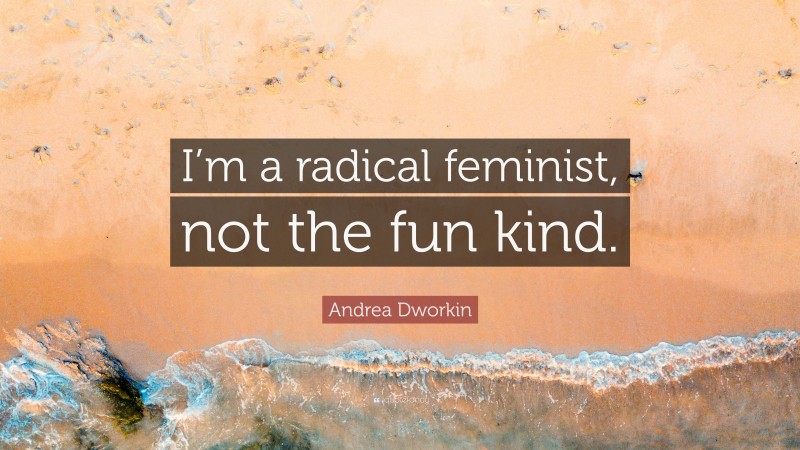 Andrea Dworkin Quote: “I’m a radical feminist, not the fun kind.”