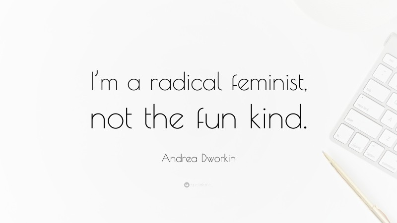 Andrea Dworkin Quote: “I’m a radical feminist, not the fun kind.”