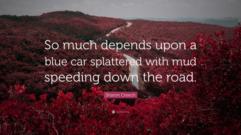 Sharon Creech Quote: “So much depends upon a blue car splattered with mud speeding down the road.”