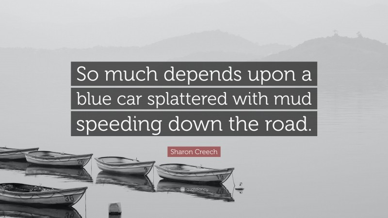 Sharon Creech Quote: “So much depends upon a blue car splattered with mud speeding down the road.”