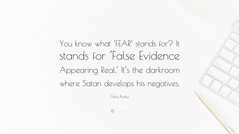 Gary Busey Quote: “You know what ‘FEAR’ stands for? It stands for ‘False Evidence Appearing Real.’ It’s the darkroom where Satan develops his negatives.”
