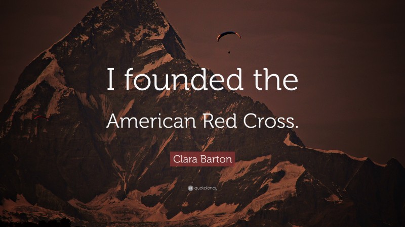 Clara Barton Quote: “I founded the American Red Cross.”