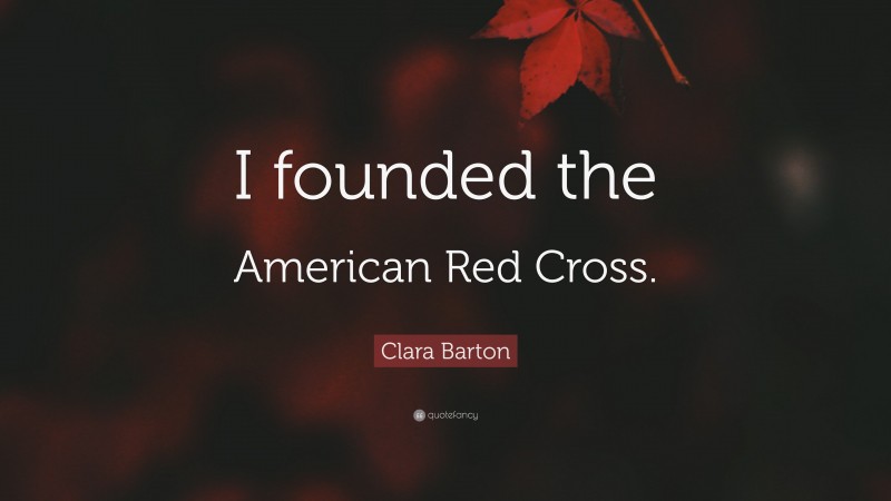 Clara Barton Quote: “I founded the American Red Cross.”