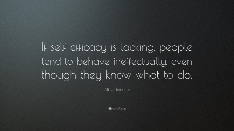 Albert Bandura Quote: “If self-efficacy is lacking, people tend to behave ineffectually, even though they know what to do.”