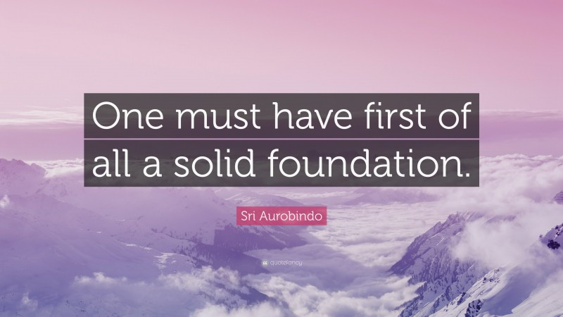 Sri Aurobindo Quote: “One must have first of all a solid foundation.”