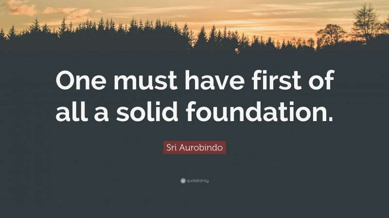 Sri Aurobindo Quote: “One must have first of all a solid foundation.”